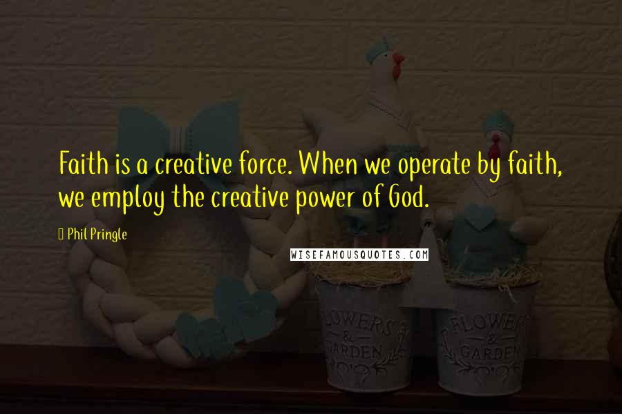 Phil Pringle quotes: Faith is a creative force. When we operate by faith, we employ the creative power of God.