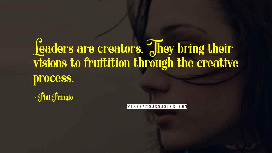 Phil Pringle quotes: Leaders are creators. They bring their visions to fruitition through the creative process.