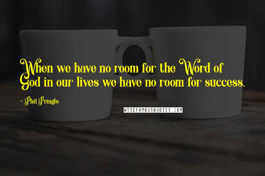 Phil Pringle quotes: When we have no room for the Word of God in our lives we have no room for success.
