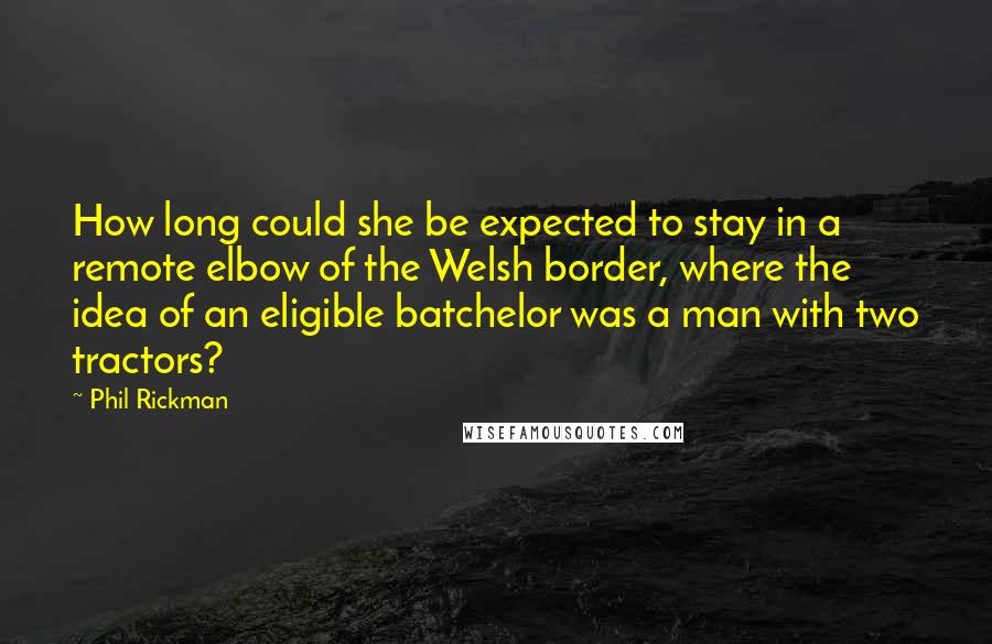 Phil Rickman quotes: How long could she be expected to stay in a remote elbow of the Welsh border, where the idea of an eligible batchelor was a man with two tractors?