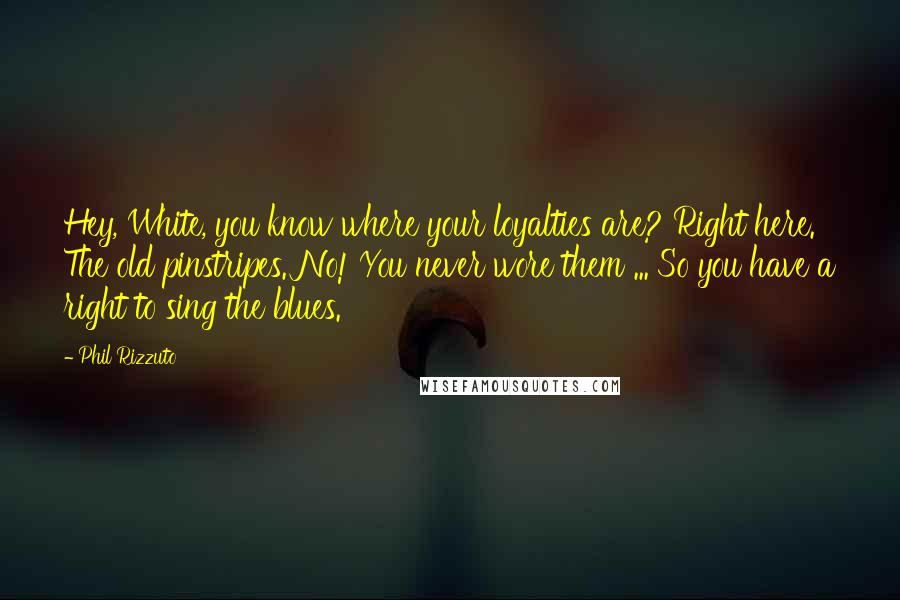 Phil Rizzuto quotes: Hey, White, you know where your loyalties are? Right here. The old pinstripes. No! You never wore them ... So you have a right to sing the blues.