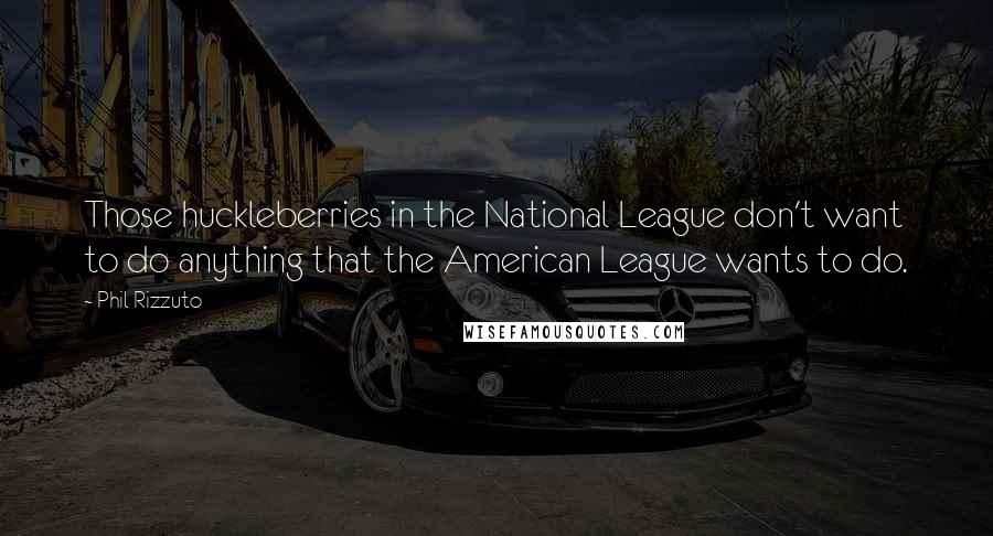 Phil Rizzuto quotes: Those huckleberries in the National League don't want to do anything that the American League wants to do.