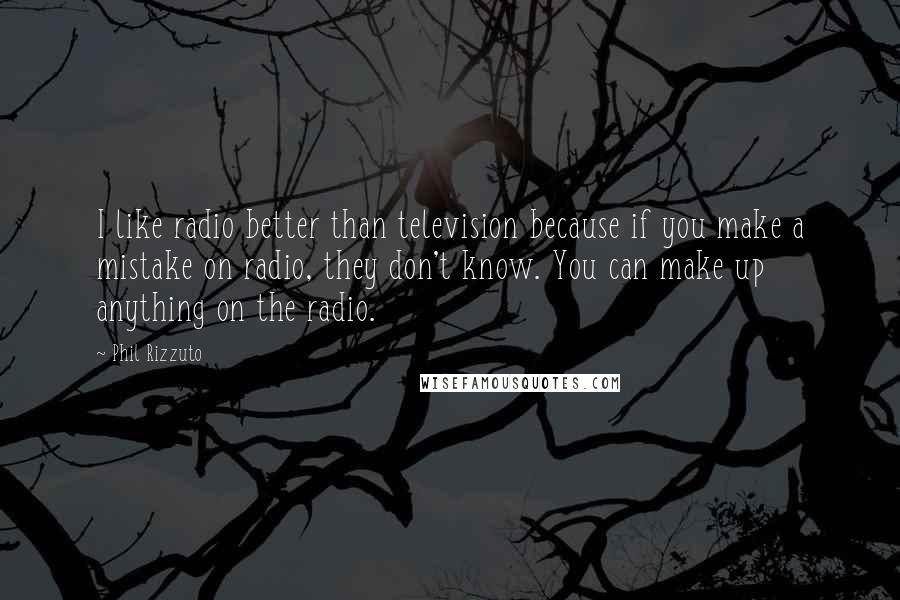 Phil Rizzuto quotes: I like radio better than television because if you make a mistake on radio, they don't know. You can make up anything on the radio. Phil Rizzuto quotes: I like radio better than television because if you make a mistake on radio, they don't know. You can make up anything on the radio.