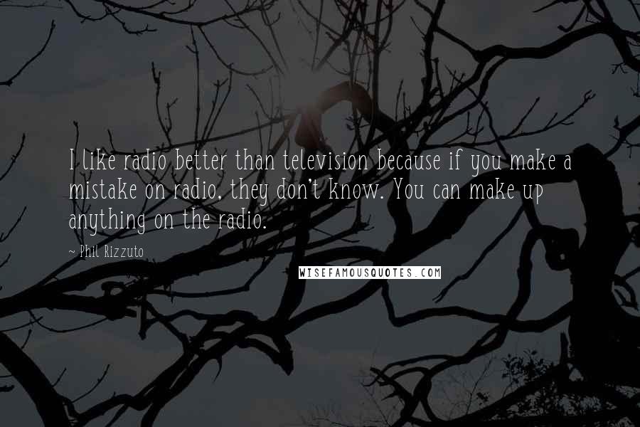 Phil Rizzuto quotes: I like radio better than television because if you make a mistake on radio, they don't know. You can make up anything on the radio.