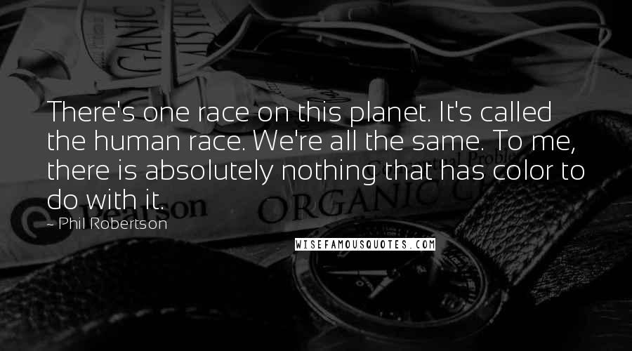 Phil Robertson quotes: There's one race on this planet. It's called the human race. We're all the same. To me, there is absolutely nothing that has color to do with it.