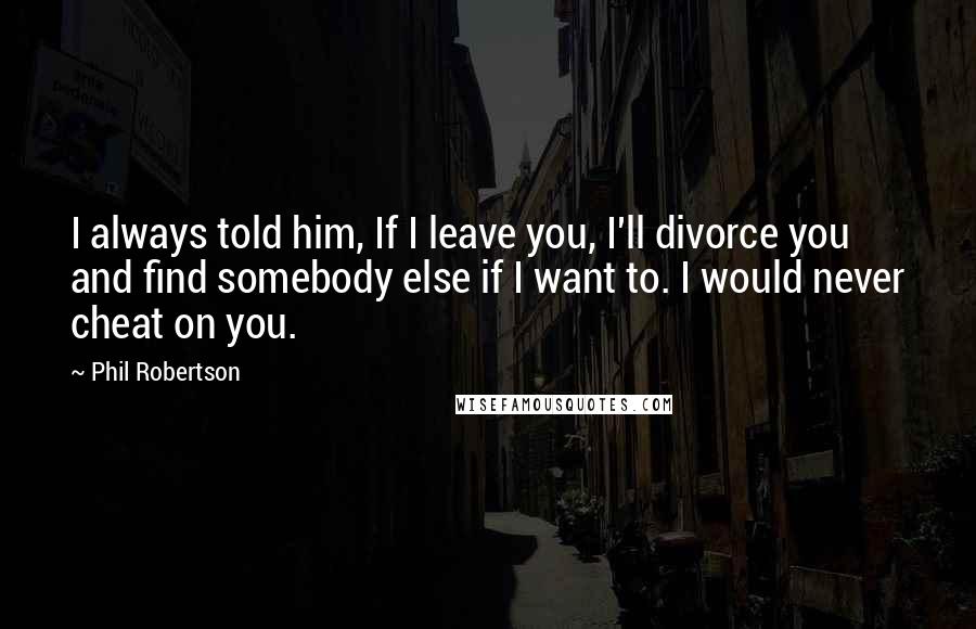 Phil Robertson quotes: I always told him, If I leave you, I'll divorce you and find somebody else if I want to. I would never cheat on you.