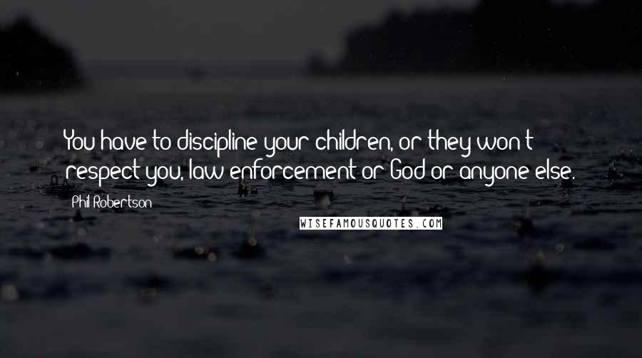 Phil Robertson quotes: You have to discipline your children, or they won't respect you, law enforcement or God or anyone else.