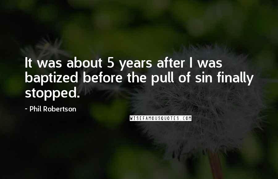 Phil Robertson quotes: It was about 5 years after I was baptized before the pull of sin finally stopped.