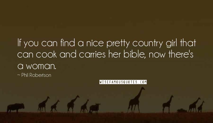 Phil Robertson quotes: If you can find a nice pretty country girl that can cook and carries her bible, now there's a woman.