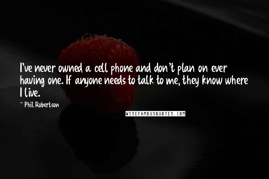 Phil Robertson quotes: I've never owned a cell phone and don't plan on ever having one. If anyone needs to talk to me, they know where I live.