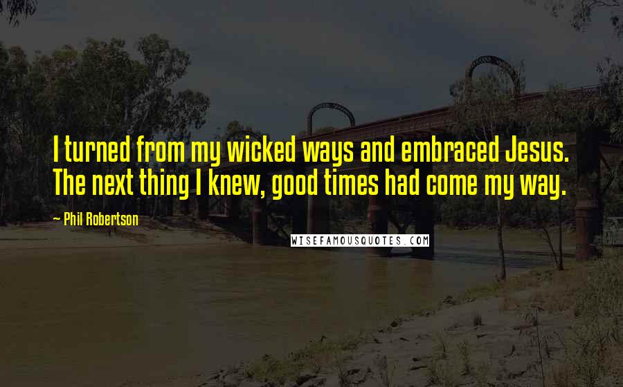 Phil Robertson quotes: I turned from my wicked ways and embraced Jesus. The next thing I knew, good times had come my way.