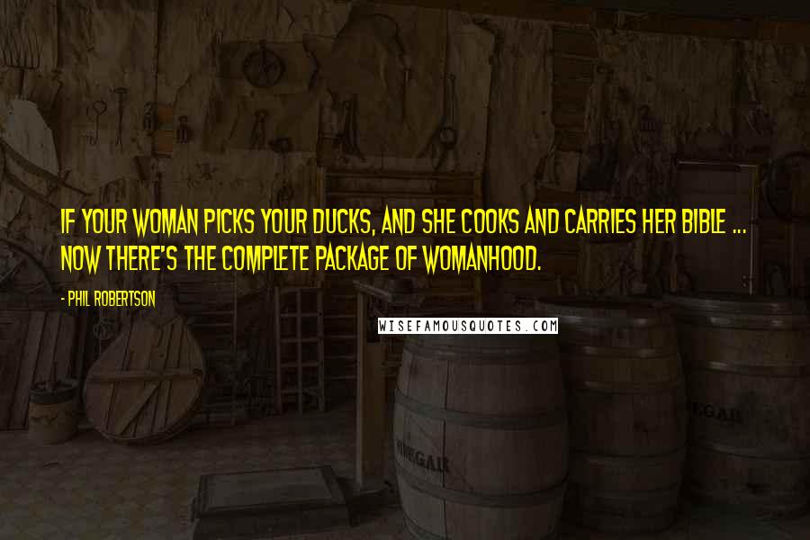 Phil Robertson quotes: If your woman picks your ducks, and she cooks and carries her Bible ... now there's the complete package of womanhood.