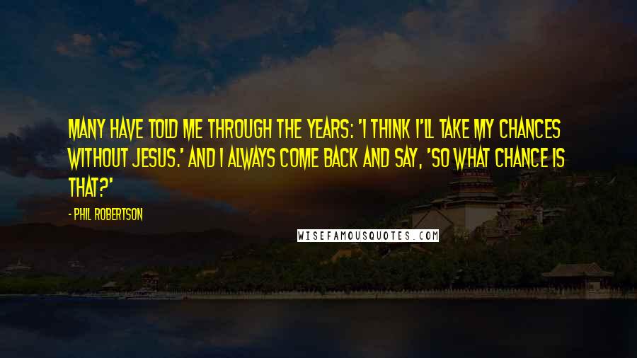 Phil Robertson quotes: Many have told me through the years: 'I think I'll take my chances without Jesus.' And I always come back and say, 'So what chance is that?'