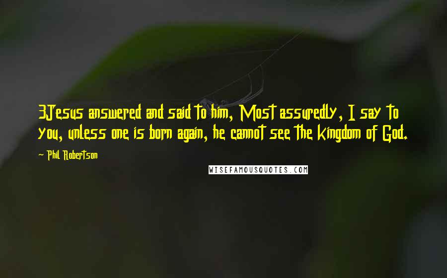 Phil Robertson quotes: 3Jesus answered and said to him, Most assuredly, I say to you, unless one is born again, he cannot see the kingdom of God.