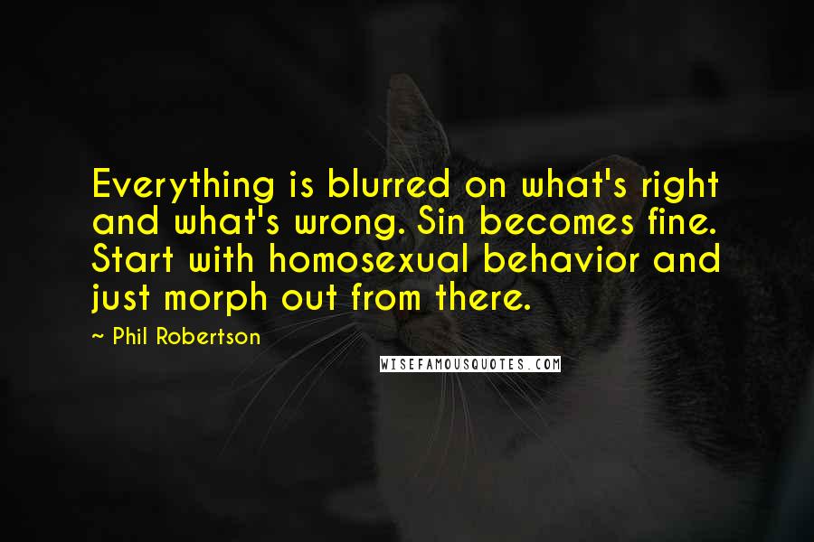 Phil Robertson quotes: Everything is blurred on what's right and what's wrong. Sin becomes fine. Start with homosexual behavior and just morph out from there.