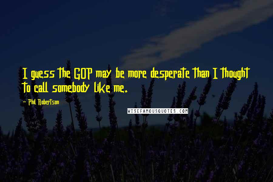 Phil Robertson quotes: I guess the GOP may be more desperate than I thought to call somebody like me.