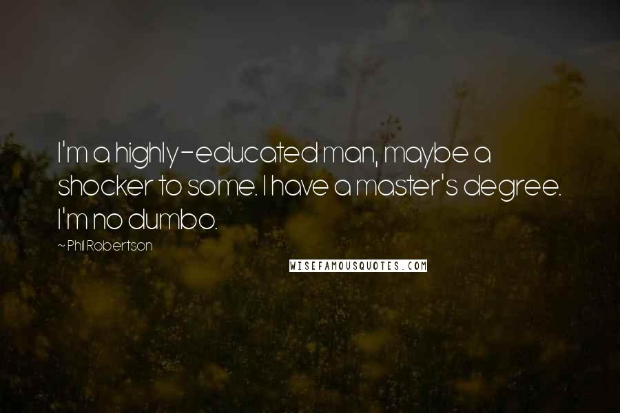 Phil Robertson quotes: I'm a highly-educated man, maybe a shocker to some. I have a master's degree. I'm no dumbo.