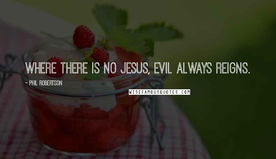 Phil Robertson quotes: Where there is no Jesus, evil always reigns.