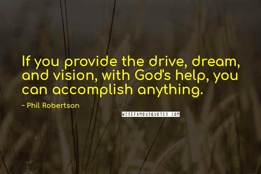 Phil Robertson quotes: If you provide the drive, dream, and vision, with God's help, you can accomplish anything.