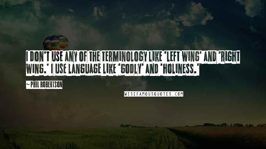 Phil Robertson quotes: I don't use any of the terminology like 'left wing' and 'right wing.' I use language like 'godly' and 'holiness.'