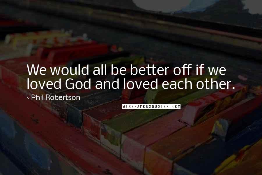 Phil Robertson quotes: We would all be better off if we loved God and loved each other.