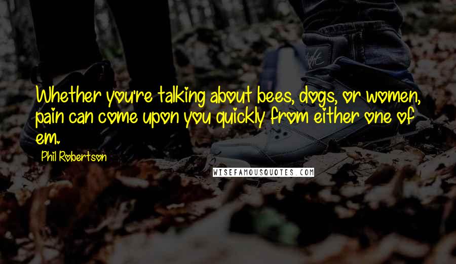 Phil Robertson quotes: Whether you're talking about bees, dogs, or women, pain can come upon you quickly from either one of em.