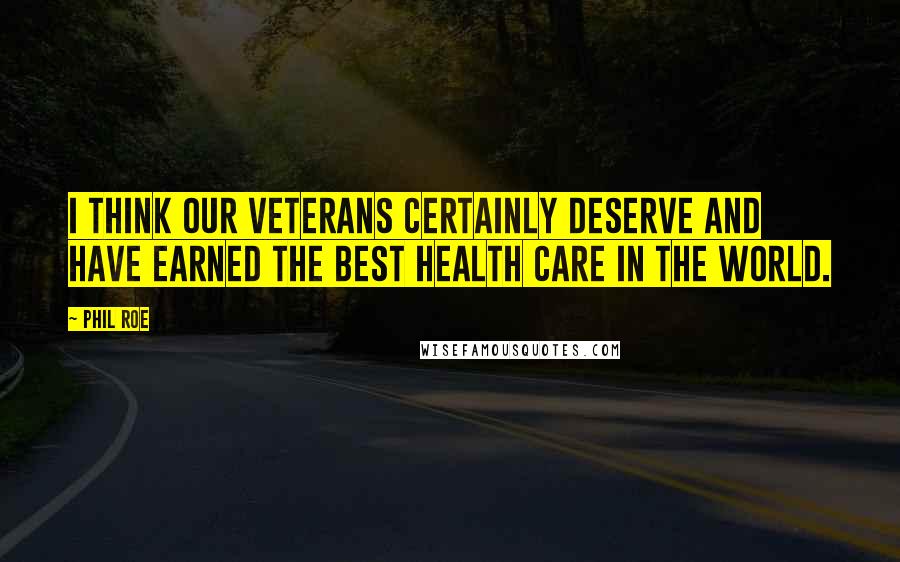 Phil Roe quotes: I think our veterans certainly deserve and have earned the best health care in the world.