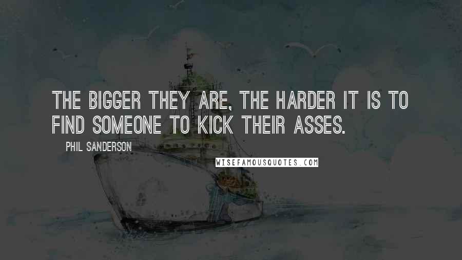 Phil Sanderson quotes: The bigger they are, the harder it is to find someone to kick their asses.