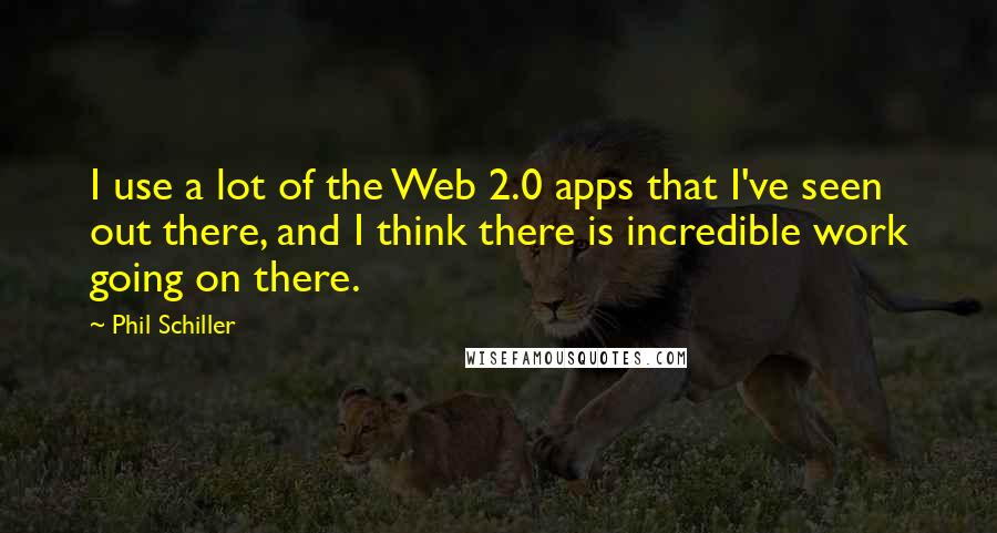 Phil Schiller quotes: I use a lot of the Web 2.0 apps that I've seen out there, and I think there is incredible work going on there. Phil Schiller quotes: I use a lot of the Web 2.0 apps that I've seen out there, and I think there is incredible work going on there.