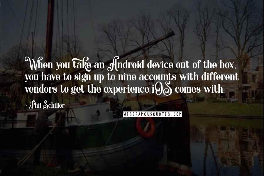 Phil Schiller quotes: When you take an Android device out of the box, you have to sign up to nine accounts with different vendors to get the experience iOS comes with.