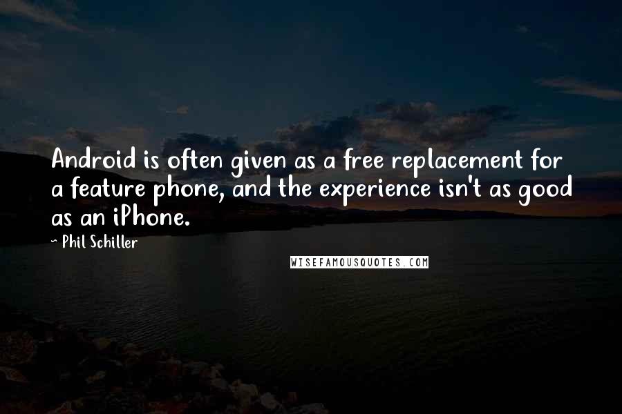 Phil Schiller quotes: Android is often given as a free replacement for a feature phone, and the experience isn't as good as an iPhone. Phil Schiller quotes: Android is often given as a free replacement for a feature phone, and the experience isn't as good as an iPhone.