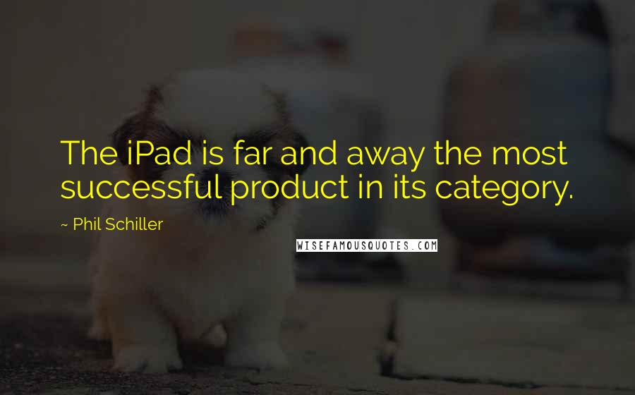 Phil Schiller quotes: The iPad is far and away the most successful product in its category.