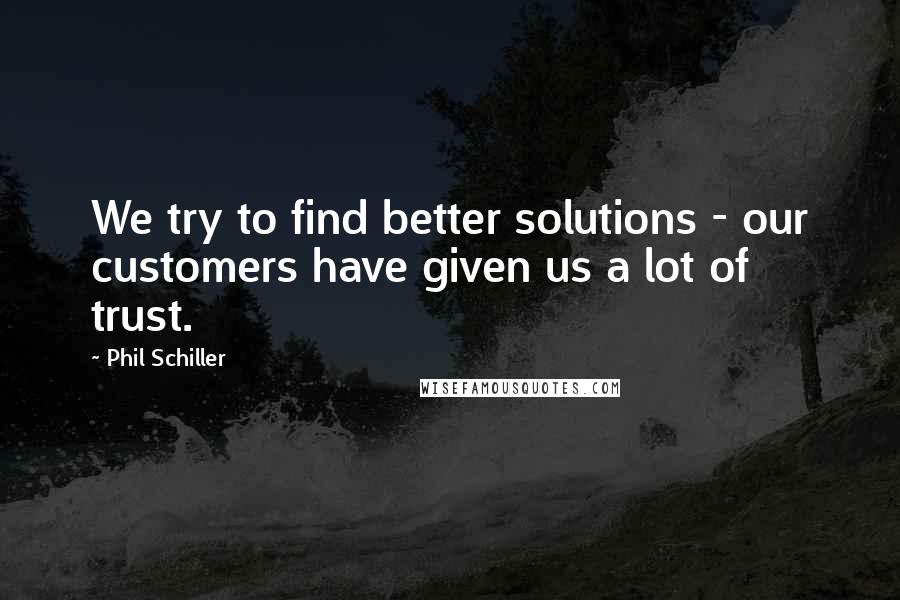 Phil Schiller quotes: We try to find better solutions - our customers have given us a lot of trust.