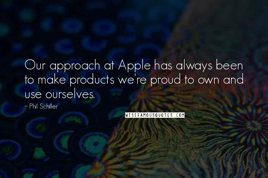 Phil Schiller quotes: Our approach at Apple has always been to make products we're proud to own and use ourselves.