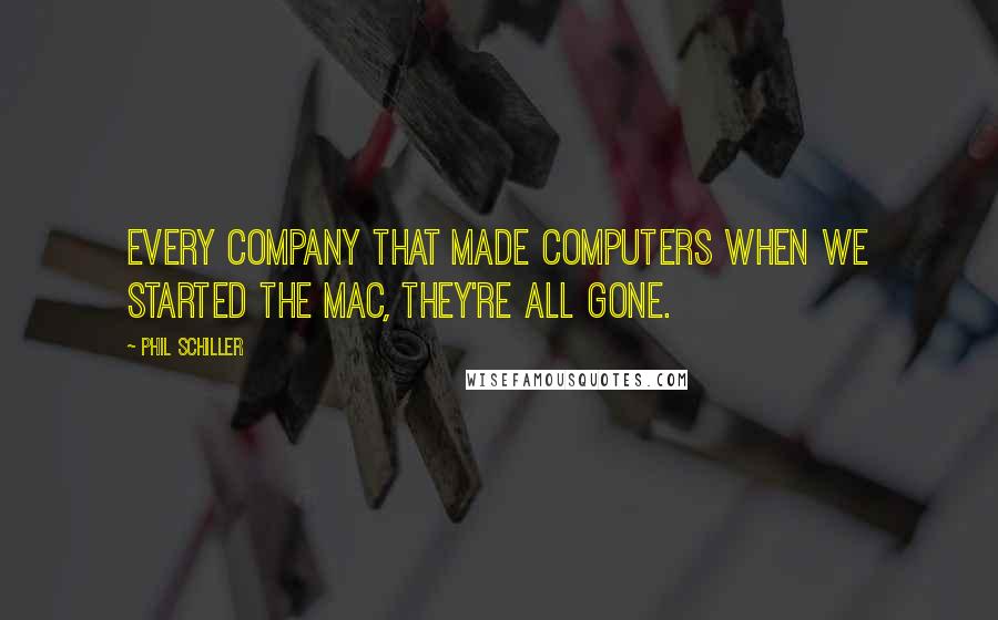 Phil Schiller quotes: Every company that made computers when we started the Mac, they're all gone.