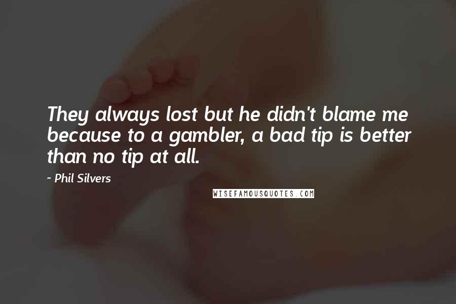 Phil Silvers quotes: They always lost but he didn't blame me because to a gambler, a bad tip is better than no tip at all. Phil Silvers quotes: They always lost but he didn't blame me because to a gambler, a bad tip is better than no tip at all.