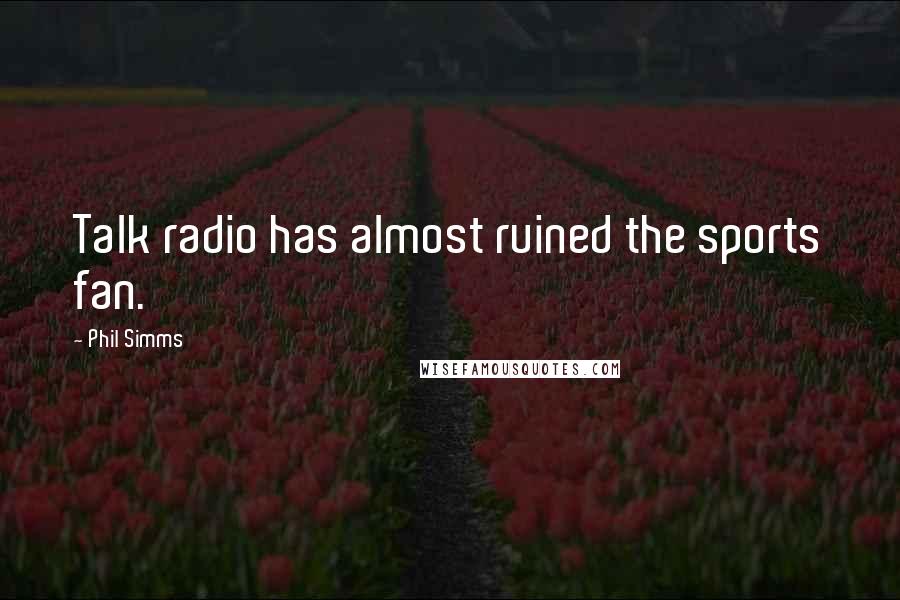 Phil Simms quotes: Talk radio has almost ruined the sports fan.