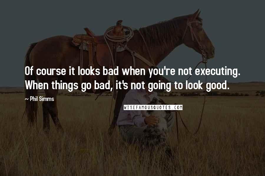 Phil Simms quotes: Of course it looks bad when you're not executing. When things go bad, it's not going to look good.