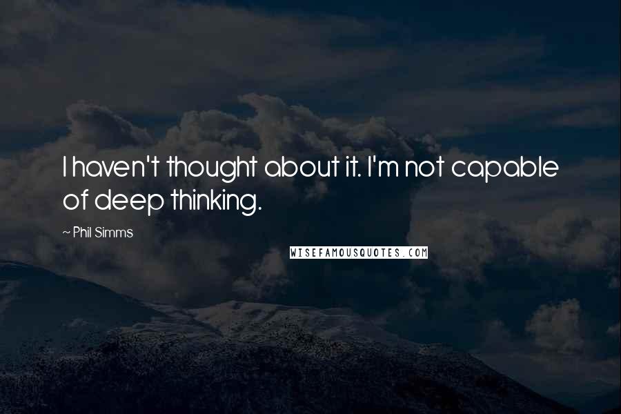 Phil Simms quotes: I haven't thought about it. I'm not capable of deep thinking.