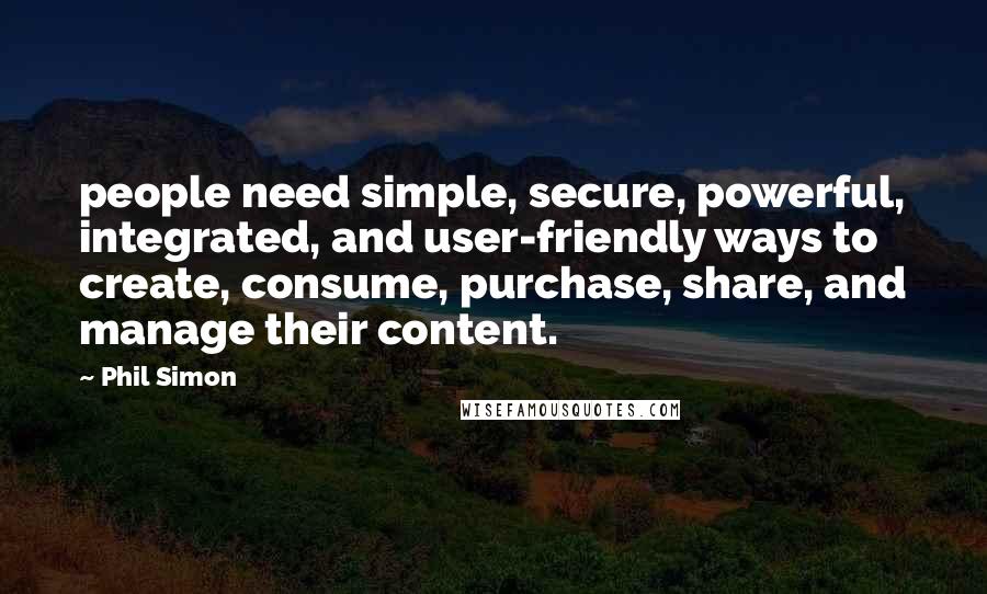 Phil Simon quotes: people need simple, secure, powerful, integrated, and user-friendly ways to create, consume, purchase, share, and manage their content.