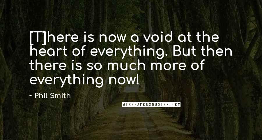 Phil Smith quotes: [T]here is now a void at the heart of everything. But then there is so much more of everything now!