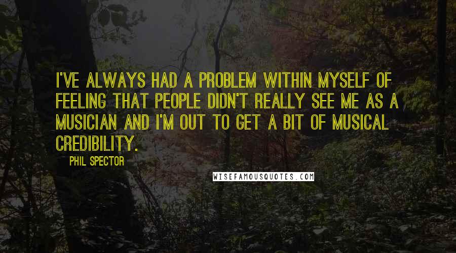 Phil Spector quotes: I've always had a problem within myself of feeling that people didn't really see me as a musician and I'm out to get a bit of musical credibility.