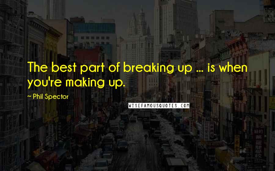 Phil Spector quotes: The best part of breaking up ... is when you're making up.