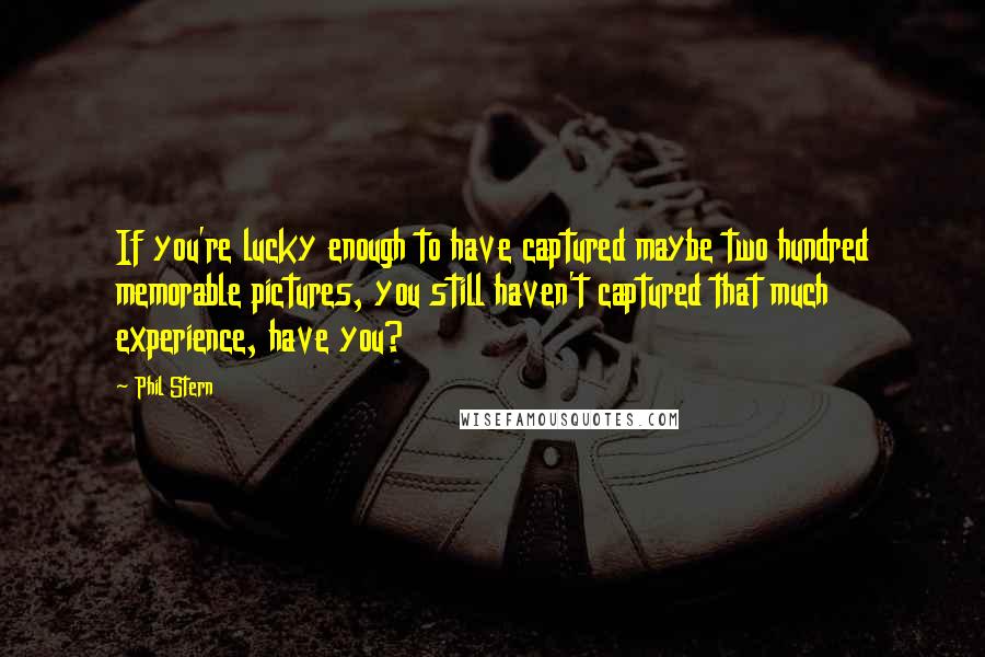 Phil Stern quotes: If you're lucky enough to have captured maybe two hundred memorable pictures, you still haven't captured that much experience, have you?