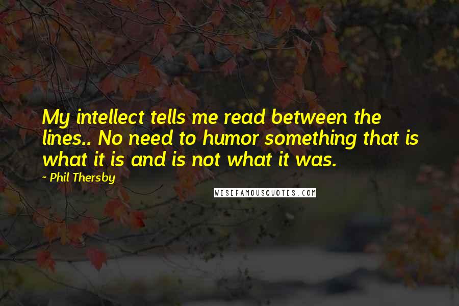 Phil Thersby quotes: My intellect tells me read between the lines.. No need to humor something that is what it is and is not what it was.