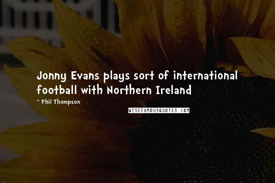 Phil Thompson quotes: Jonny Evans plays sort of international football with Northern Ireland