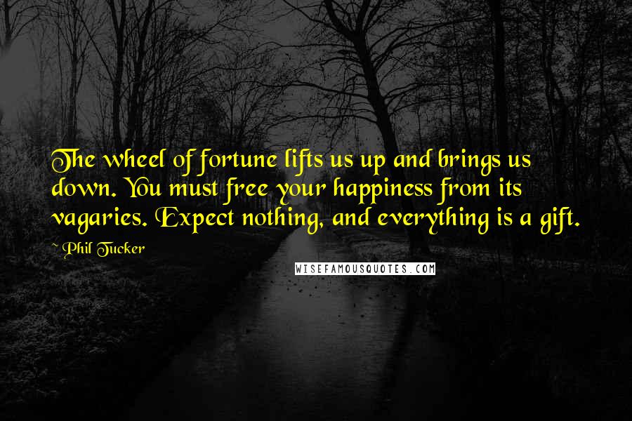 Phil Tucker quotes: The wheel of fortune lifts us up and brings us down. You must free your happiness from its vagaries. Expect nothing, and everything is a gift.