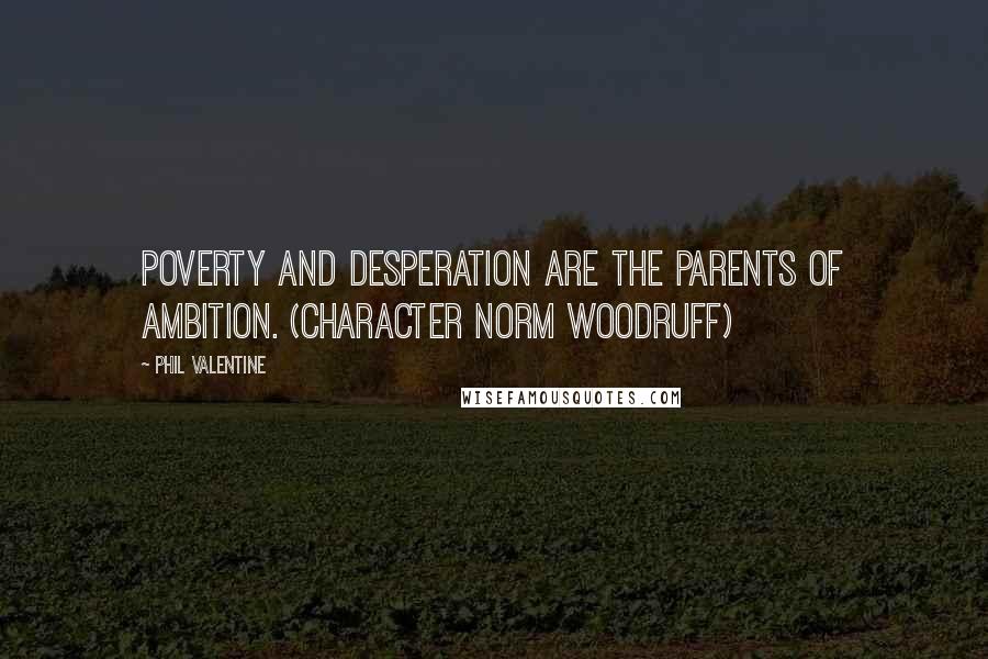 Phil Valentine quotes: Poverty and desperation are the parents of ambition. (character Norm Woodruff)