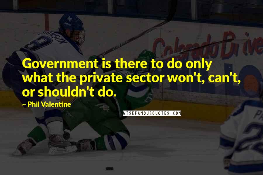 Phil Valentine quotes: Government is there to do only what the private sector won't, can't, or shouldn't do.