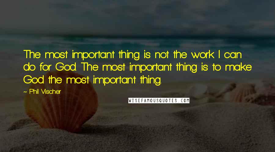 Phil Vischer quotes: The most important thing is not the work I can do for God. The most important thing is to make God the most important thing. Phil Vischer quotes: The most important thing is not the work I can do for God. The most important thing is to make God the most important thing.